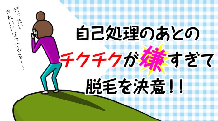 自己処理後のチクチクが嫌で脱毛を決意！