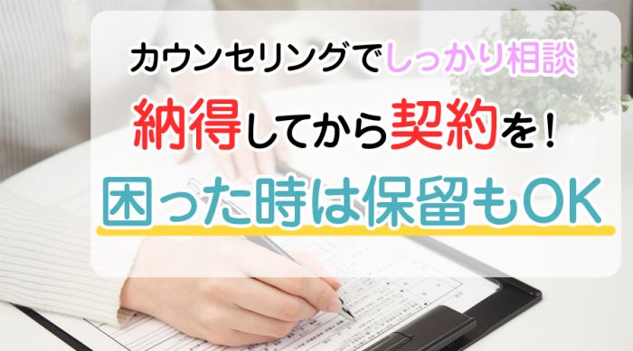 カウンセリングでしっかり相談。納得してから契約を！