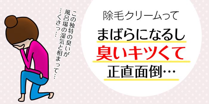 除毛クリームって毛はまばらになるし臭いキツくて正直面倒…